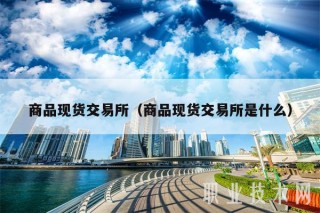 商品现货交易所（商品现货交易所是什么