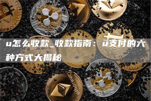 u怎么收款_收款指南：u支付的六种方式大揭秘