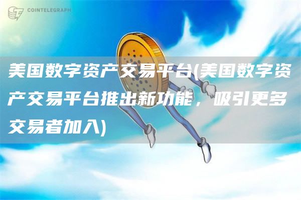 美国数字资产交易平台 - 美国数字资产交易平台推出新功能,吸引更多交易者加入