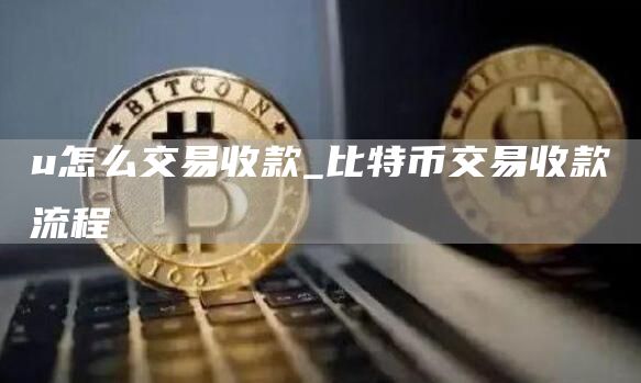 u怎么交易收款_比特币交易收款流程