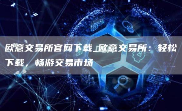 火网交易所交易所官网下载_火网交易所交易所：轻松下载，畅游交易市场